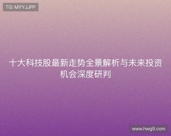 十大科技股最新走势全景解析与未来投资机会深度研判 十大科技股最新走势全景解析与未来投资机会深度研判